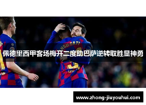 佩德里西甲客场梅开二度助巴萨逆转取胜显神勇 佩德里西甲客场梅开二度助巴萨逆转取胜显神勇